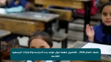 نصف العام 2026.. تفاصيل مهمة حول موعد بدء الدراسة والإجازات الرسمية القادمة